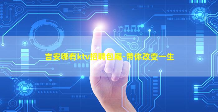 吉安哪有ktv招聘包厢-带你改变一生